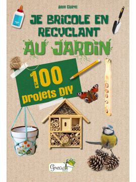 JE BRICOLE EN RECYCLANT AU JARDIN 100 PROJETS DIY